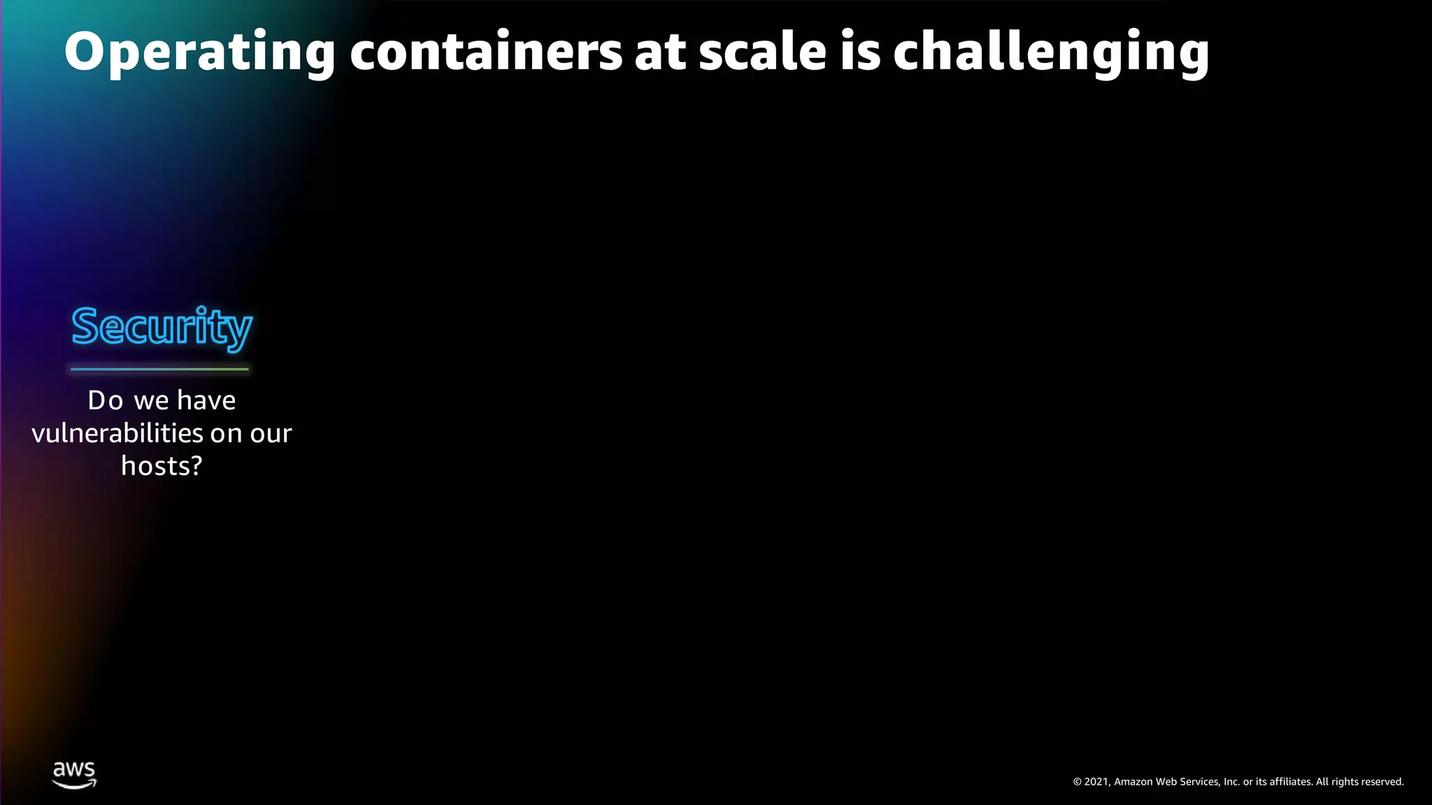 © 2021, Amazon Web Services, Inc. or its affiliates. All rights reserved.
Operating containers at scale is challenging
Do we have
vulnerabilities on our
hosts?
 