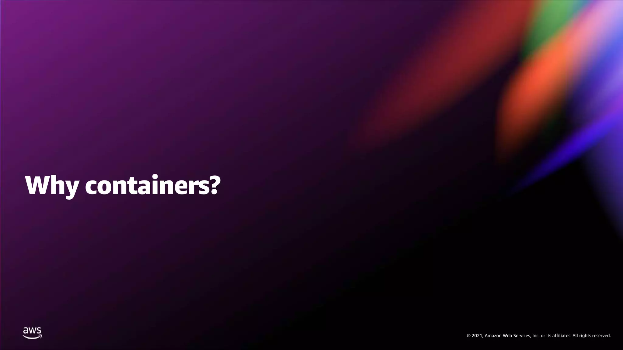 © 2021, Amazon Web Services, Inc. or its affiliates. All rights reserved.
© 2021, Amazon Web Services, Inc. or its affiliates. All rights reserved.
Why containers?
 