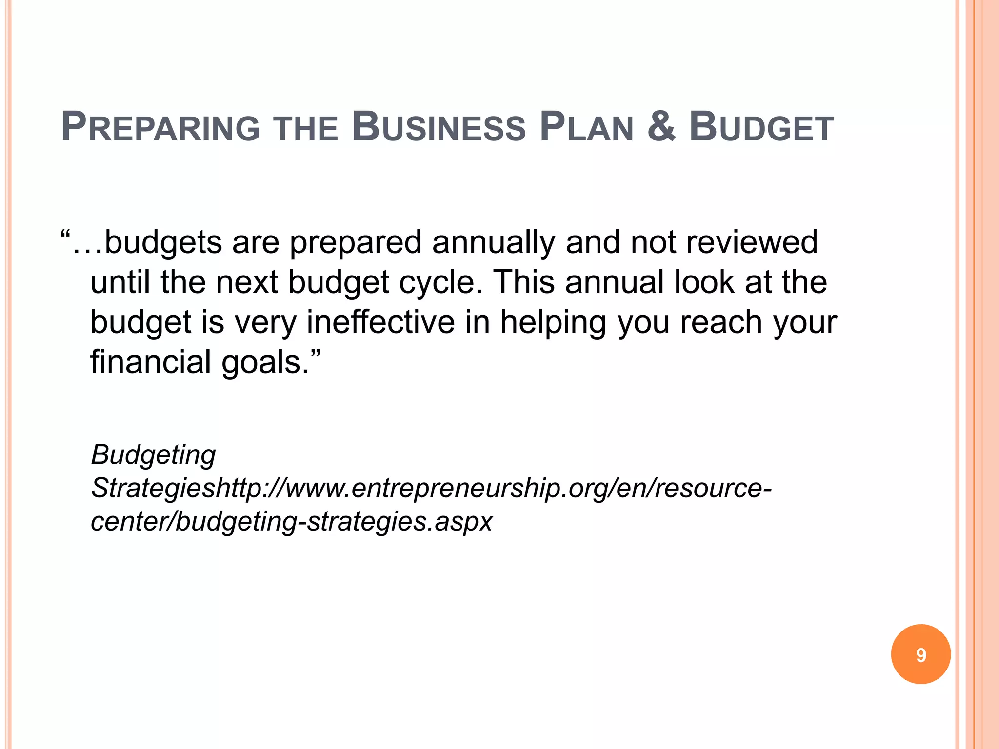 PREPARING THE BUSINESS PLAN & BUDGET
“…budgets are prepared annually and not reviewed
until the next budget cycle. This annual look at the
budget is very ineffective in helping you reach your
financial goals.”
Budgeting
Strategieshttp://www.entrepreneurship.org/en/resource-
center/budgeting-strategies.aspx
9
 