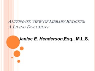 ALTERNATE VIEW OF LIBRARY BUDGETS:
A LIVING DOCUMENT
Janice E. Henderson, Esq., M.L.S.
 