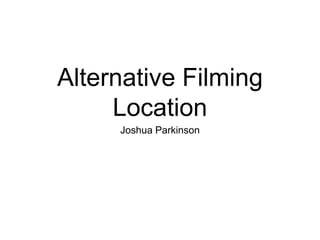 Alternative Filming
Location
Joshua Parkinson
 
