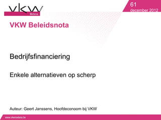 61
                                               december 2012


VKW Beleidsnota



Bedrijfsfinanciering

Enkele alternatieven op scherp




Auteur: Geert Janssens, Hoofdeconoom bij VKW
 