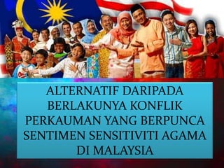 ALTERNATIF DARIPADA
BERLAKUNYA KONFLIK
PERKAUMAN YANG BERPUNCA
SENTIMEN SENSITIVITI AGAMA
DI MALAYSIA
 