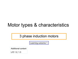 Motor types & characteristics  3 phase induction motors Additional content  L/O 1.2, 1.3 Learning outcome 1  