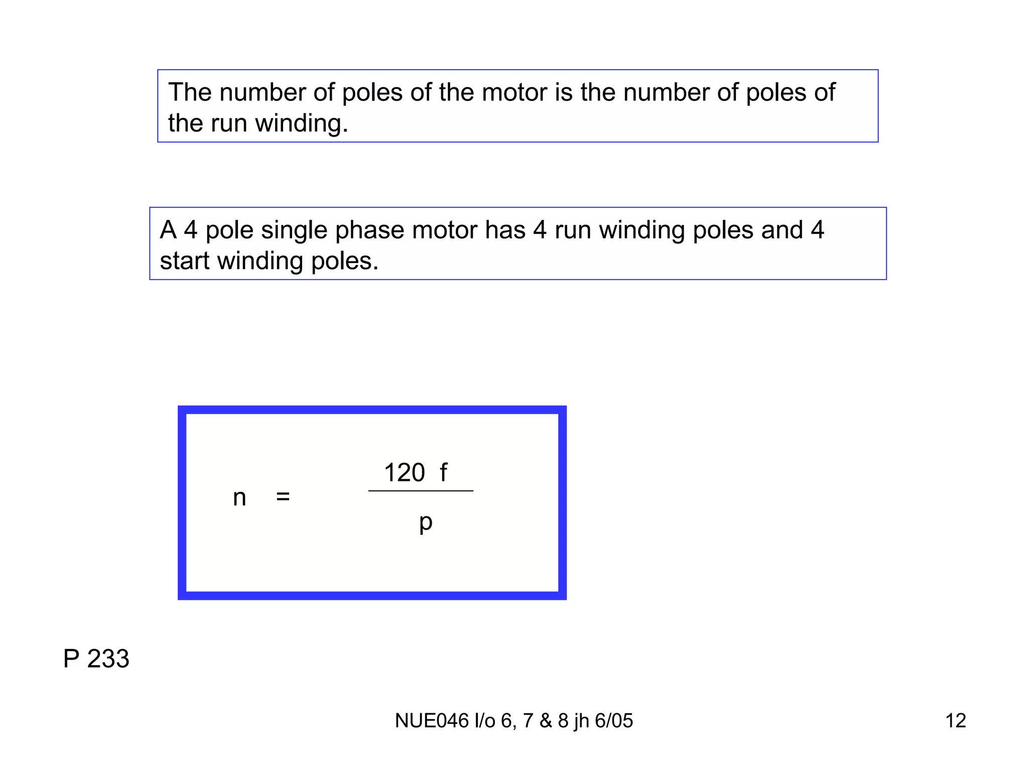 The number of poles of the motor is the number of poles of the run winding. A 4 pole single phase motor has 4 run winding poles and 4 start winding poles. 120  f p n  = P 233  