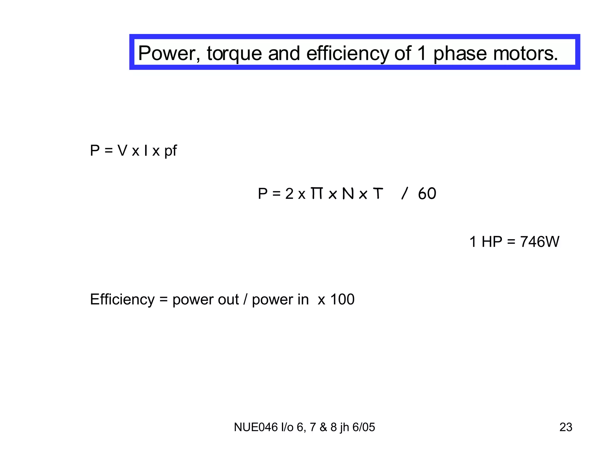 Power, torque and efficiency of 1 phase motors. P = V x I x pf P = 2 x  Π  x N x T  /  60 1 HP = 746W Efficiency = power out / power in  x 100 