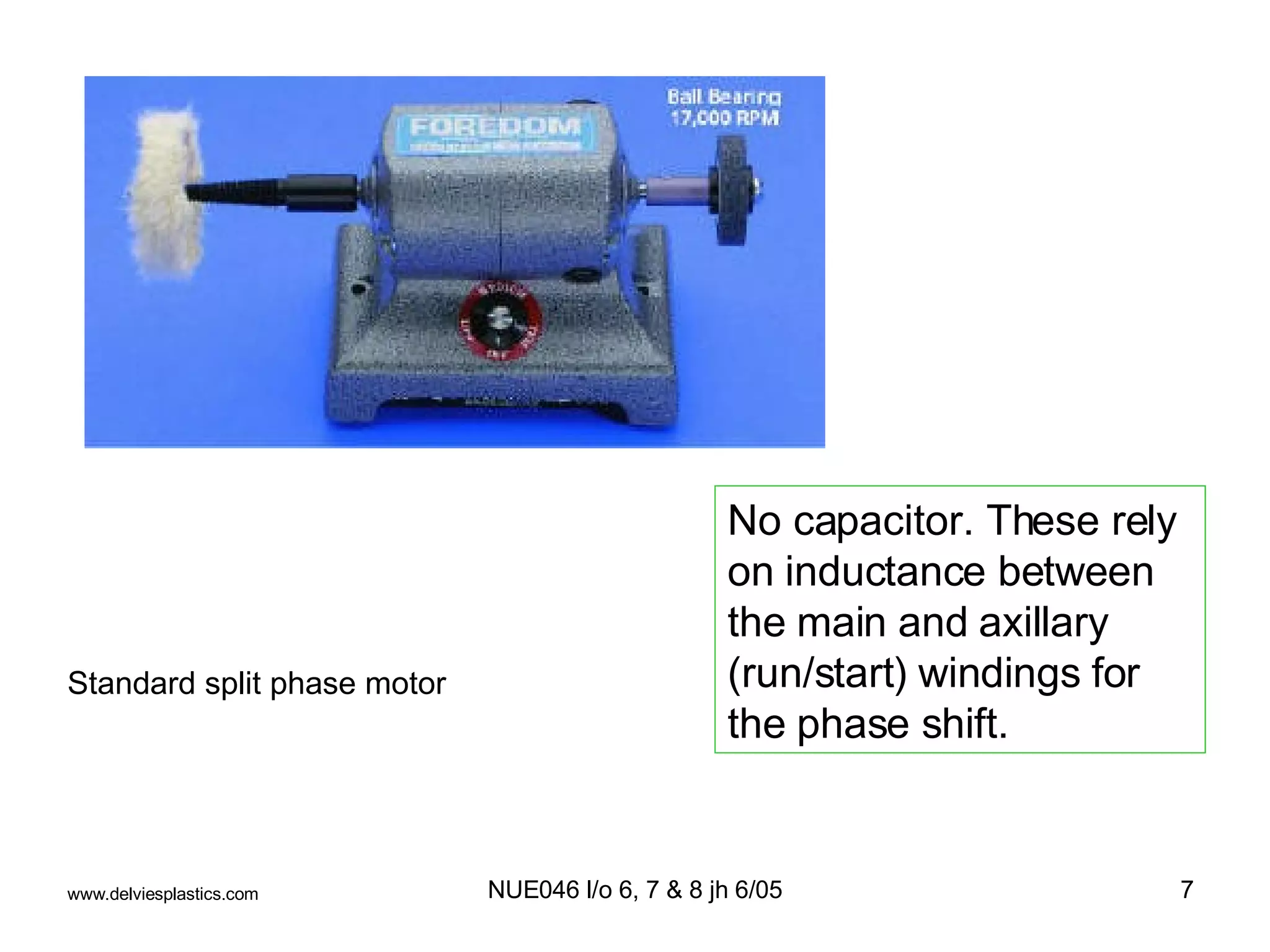 Standard split phase motor www.delviesplastics.com No capacitor. These rely on inductance between the main and axillary (run/start) windings for the phase shift. 