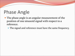 Phase Angle
 The phase angle is an angular measurement of the
position of one sinusoid signal with respect to a
reference.
 The signal and reference must have the same frequency.
 