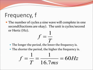 Frequency, f
 The number of cycles a sine wave will complete in one
second(fractions are okay). The unit is cycles/second
or Hertz (Hz).
 The longer the period, the lower the frequency is.
 The shorter the period, the higher the frequency is.
T
f
1

Hz
msT
f 60
7.16
11

 