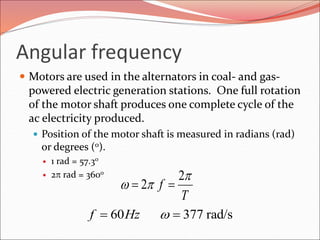 Angular frequency
 Motors are used in the alternators in coal- and gas-
powered electric generation stations. One full rotation
of the motor shaft produces one complete cycle of the
ac electricity produced.
 Position of the motor shaft is measured in radians (rad)
or degrees (o).
 1 rad = 57.3o
 2p rad = 360o
rad/s37760  Hzf
T
f
p
p
2
2 
 
