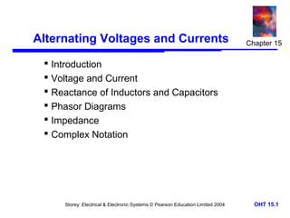 Alternating Voltages and Currents

Chapter 15

 Introduction
 Voltage and Current
 Reactance of Inductors and Capacitors
 Phasor Diagrams
 Impedance
 Complex Notation

Storey: Electrical & Electronic Systems © Pearson Education Limited 2004

OHT 15.1

 
