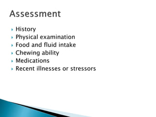  History
 Physical examination
 Food and fluid intake
 Chewing ability
 Medications
 Recent illnesses or stressors
 