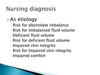  As etiology
◦ Risk for electrolyte imbalance
◦ Risk for imbalanced fluid volume
◦ Deficient fluid volume
◦ Risk for deficient fluid volume
◦ Impaired skin integrity
◦ Risk for Impaired skin integrity
◦ Impaired comfort
 