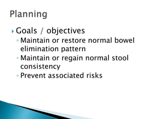  Goals / objectives
◦ Maintain or restore normal bowel
elimination pattern
◦ Maintain or regain normal stool
consistency
◦ Prevent associated risks
 