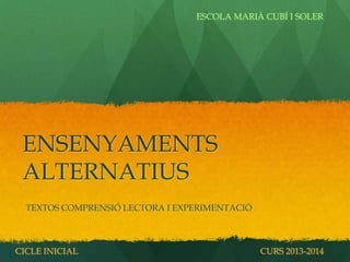 ENSENYAMENTS
ALTERNATIUS
TEXTOS COMPRENSIÓ LECTORA I EXPERIMENTACIÓ
CICLE INICIAL CURS 2013-2014
ESCOLA MARIÀ CUBÍ I SOLER
 