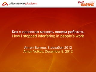 Как я перестал мешать людям работать
How I stopped interfering in people’s work

      Антон Волков, 8 декабря 2012
      Anton Volkov, December 8, 2012
 