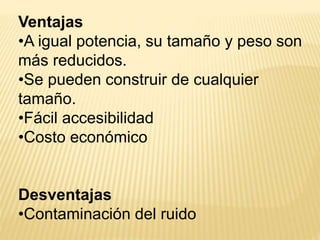 Ventajas 
•A igual potencia, su tamaño y peso son 
más reducidos. 
•Se pueden construir de cualquier 
tamaño. 
•Fácil accesibilidad 
•Costo económico 
Desventajas 
•Contaminación del ruido 
 