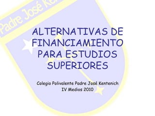 ALTERNATIVAS DE
FINANCIAMIENTO
PARA ESTUDIOS
SUPERIORES
Colegio Polivalente Padre José Kentenich
IV Medios 2010
 