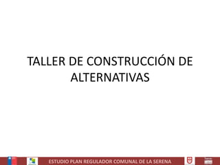TALLER DE CONSTRUCCIÓN DE
       ALTERNATIVAS




   ESTUDIO PLAN REGULADOR COMUNAL DE LA SERENA
 
