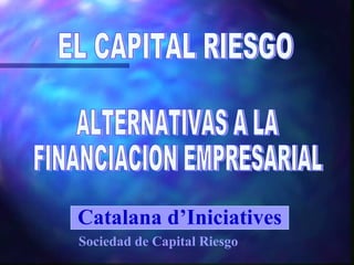 ALTERNATIVAS A LA  FINANCIACION EMPRESARIAL EL CAPITAL RIESGO Catalana d’Iniciatives Sociedad de Capital Riesgo 