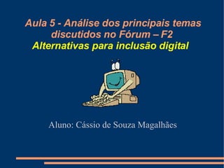 Aula 5 - Análise dos principais temas discutidos no Fórum – F2 Alternativas para inclusão digital   Aluno: Cássio de Souza Magalhães 