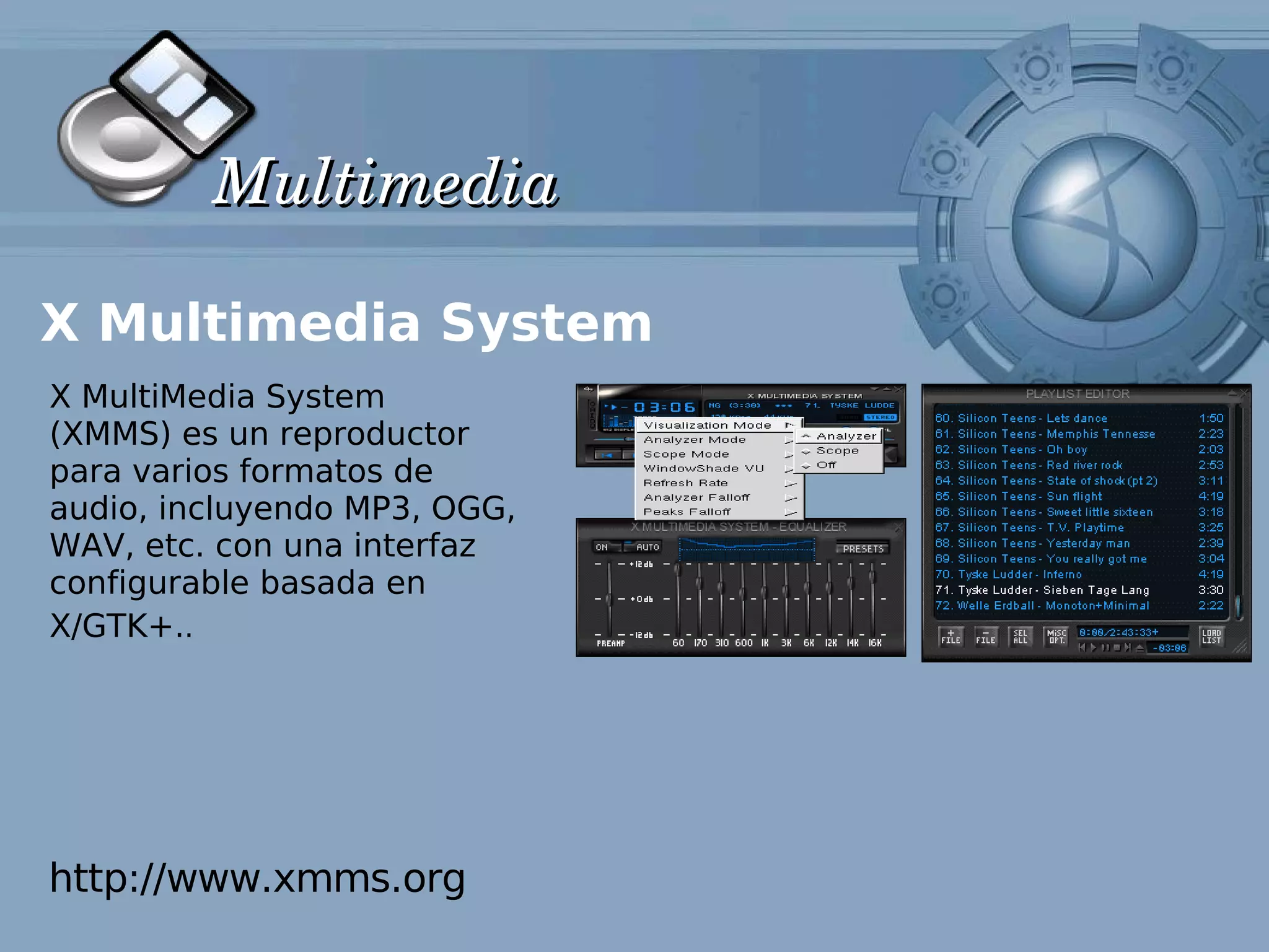 Multimedia

X Multimedia System
X MultiMedia System
(XMMS) es un reproductor
para varios formatos de
audio, incluyendo MP3, OGG,
WAV, etc. con una interfaz
configurable basada en
X/GTK+..




http://www.xmms.org
 