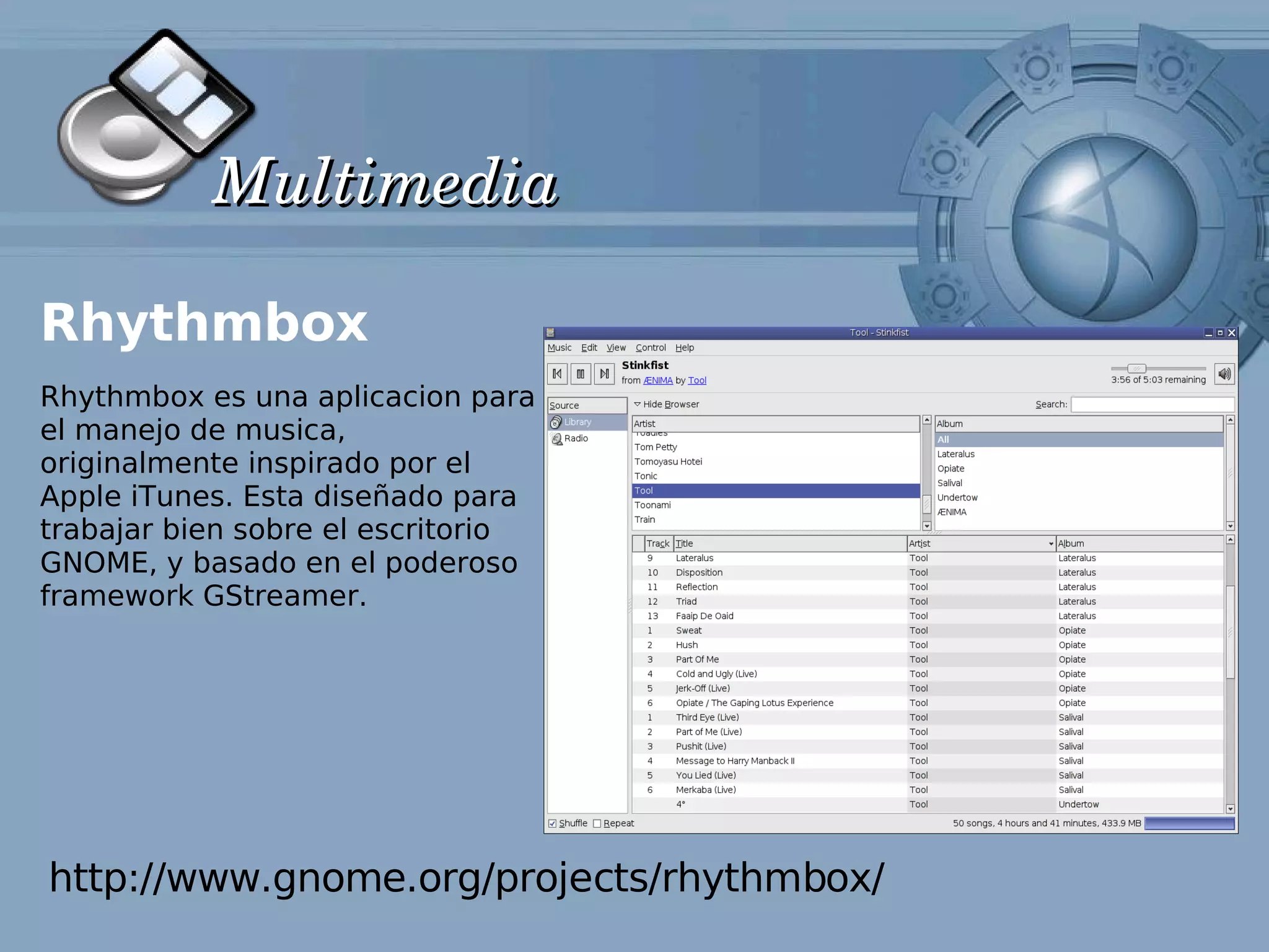 Multimedia

Rhythmbox
Rhythmbox es una aplicacion para
el manejo de musica,
originalmente inspirado por el
Apple iTunes. Esta diseñado para
trabajar bien sobre el escritorio
GNOME, y basado en el poderoso
framework GStreamer.




http://www.gnome.org/projects/rhythmbox/
 