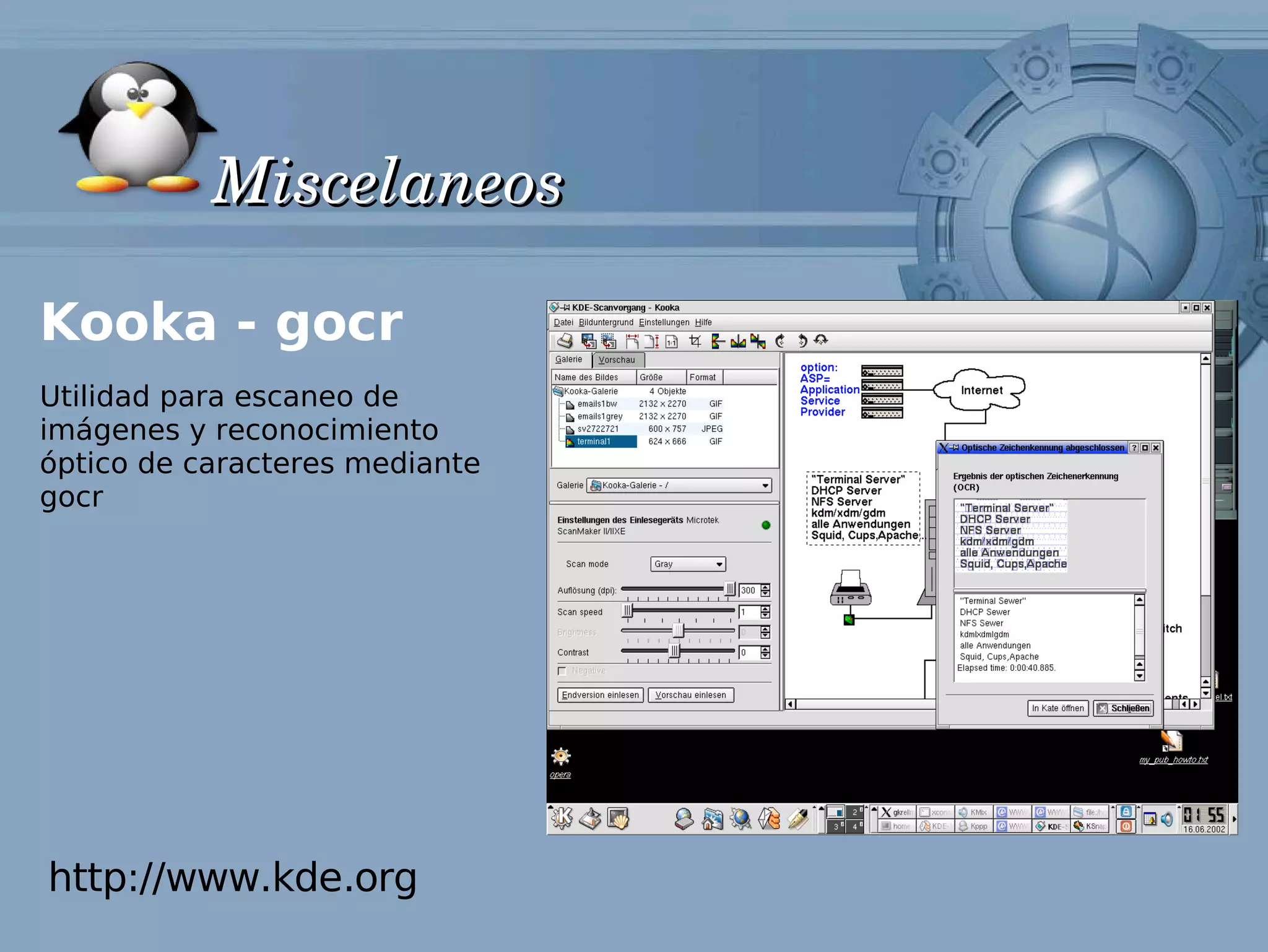 Miscelaneos

Kooka - gocr
Utilidad para escaneo de
imágenes y reconocimiento
óptico de caracteres mediante
gocr




http://www.kde.org
 