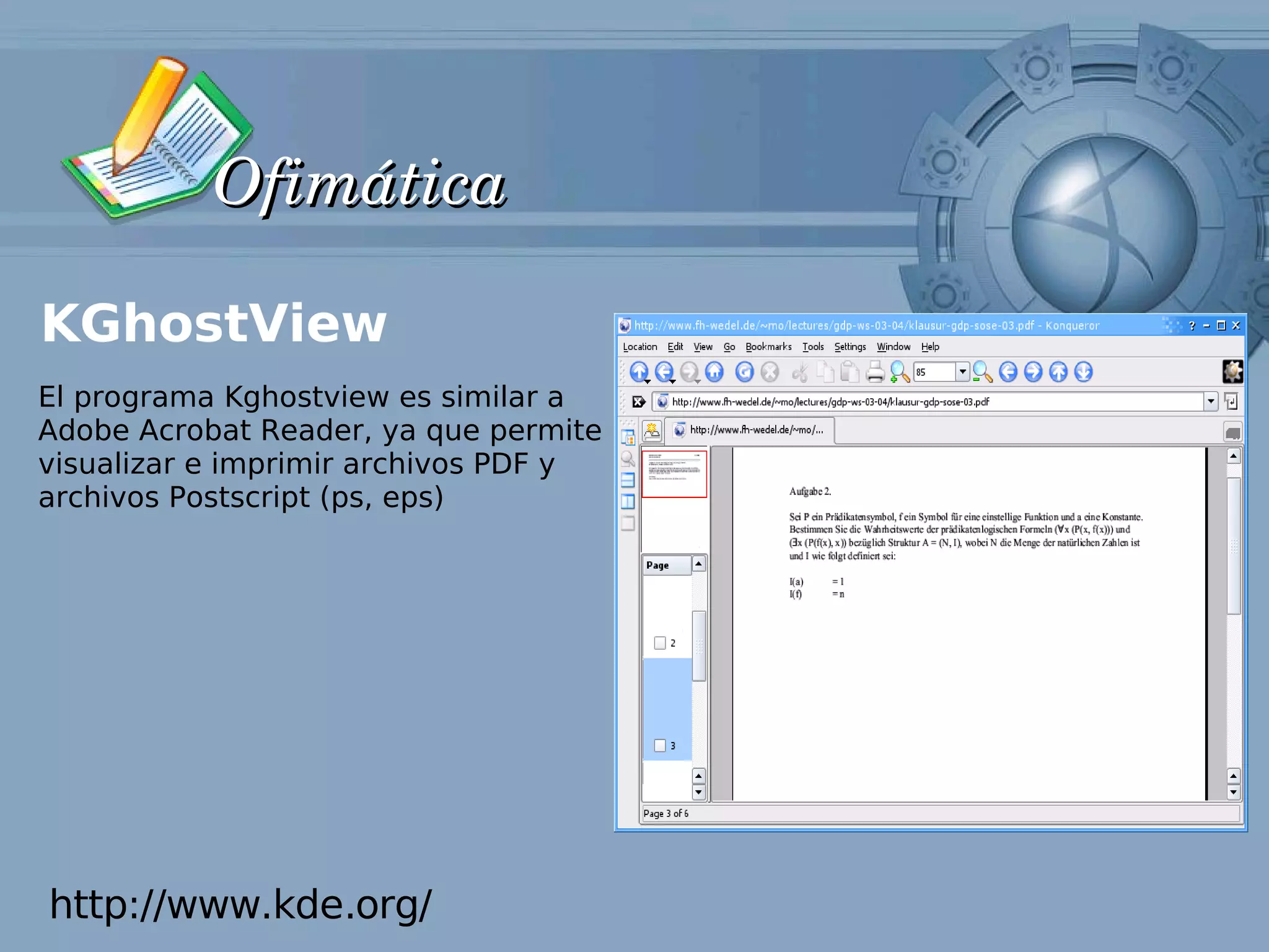 Ofimática

KGhostView
El programa Kghostview es similar a
Adobe Acrobat Reader, ya que permite
visualizar e imprimir archivos PDF y
archivos Postscript (ps, eps)




http://www.kde.org/
 