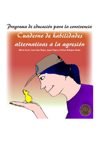 Programa de educación para la convivencia
    Cuaderno de habilidades
   alternativas a la agresión
     Alberto Acosta, Jesús López Megías, Ignacio Segura y Emiliano Rodríguez Amador
 