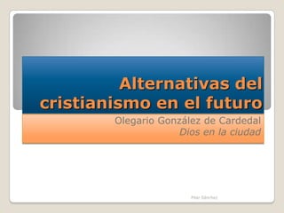 Alternativas del
cristianismo en el futuro
Olegario González de Cardedal
Dios en la ciudad
Pilar Sánchez
 