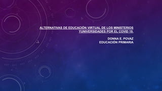 ALTERNATIVAS DE EDUCACIÓN VIRTUAL DE LOS MINISTERIOS
YUNIVERSIDADES POR EL COVID 19.
DONNA E. POVAZ
EDUCACIÓN PRIMARIA
 
