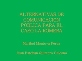 ALTERNATIVAS DE
COMUNICACIÓN
PÚBLICA PARA EL
CASO LA ROMERA
Maribel Montoya Pérez
Juan Esteban Quintero Galeano
 