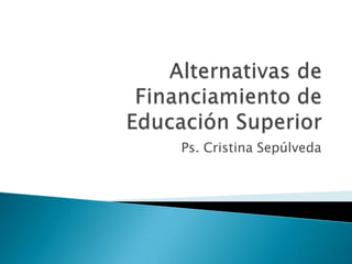 Alternativas de Financiamiento de Educación Superior Ps. Cristina Sepúlveda 