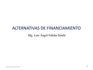 ALTERNATIVAS DE FINANCIAMIENTO
Mg. Luís Ángel Fabián Sotelo

Feria del Emprendedor

2

 