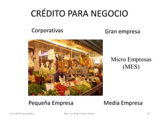 CRÉDITO PARA NEGOCIO
Corporativas

Gran empresa

Micro Empresas
(MES)

Pequeña Empresa
Feria del Emprendedor

Mg. Luís Ángel Fabián Sotelo

Media Empresa
24

 