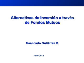 Alternativas de Inversión a travésAlternativas de Inversión a través
de Fondos Mutuosde Fondos Mutuos
Geancarlo Gutiérrez R.Geancarlo Gutiérrez R.
Junio 2013Junio 2013
 
