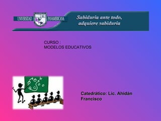 CURSO : MODELOS EDUCATIVOS Catedrático: Lic. Ahidán Francisco 