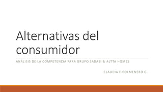 Alternativas del
consumidor
ANÁLISIS DE LA COMPETENCIA PARA GRUPO SADASI & ALTTA HOMES
CLAUDIA E.COLMENERO G.
 