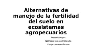 Alternativas de
manejo de la fertilidad
del suelo en
ecosistemas
agropecuarios
Presentado por:
Norma constansa manquillo
Evelyn perdomo lizcano
 