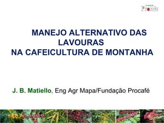 MANEJO ALTERNATIVO DAS
LAVOURAS
NA CAFEICULTURA DE MONTANHA
J. B. Matiello, Eng Agr Mapa/Fundação Procafé
 