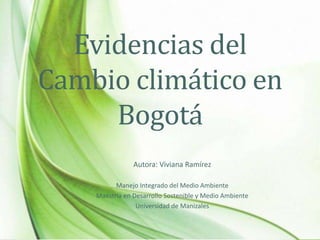 Evidencias del
Cambio climático en
Bogotá
Autora: Viviana Ramírez
Manejo Integrado del Medio Ambiente
Maestría en Desarrollo Sostenible y Medio Ambiente
Universidad de Manizales
 