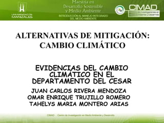 ALTERNATIVAS DE MITIGACIÓN:
CAMBIO CLIMÁTICO
EVIDENCIAS DEL CAMBIO
CLIMÁTICO EN EL
DEPARTAMENTO DEL CESAR
JUAN CARLOS RIVERA MENDOZA
OMAR ENRIQUE TRUJILLO ROMERO
TAHELYS MARIA MONTERO ARIAS
 