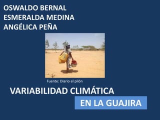 VARIABILIDAD CLIMÁTICA
EN LA GUAJIRA
OSWALDO BERNAL
ESMERALDA MEDINA
ANGÉLICA PEÑA
Fuente: Diario el pilón
 