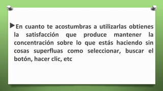 En cuanto te acostumbras a utilizarlas obtienes
la satisfacción que produce mantener la
concentración sobre lo que estás haciendo sin
cosas superfluas como seleccionar, buscar el
botón, hacer clic, etc
 