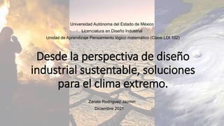 Desde la perspectiva de diseño
industrial sustentable, soluciones
para el clima extremo.
Zarate Rodriguez Jazmin
Diciembre 2021
Universidad Autónoma del Estado de México
Licenciatura en Diseño Industrial
Unidad de Aprendizaje Pensamiento lógico matemático (Clave LDI 102)
 
