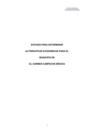 ESTUDIO PARA DETERMINAR

ALTERNATIVAS ECONOMICAS PARA EL

          MUNICIPIO DE

  EL CARMEN CAMPECHE MÉXICO




               1
 