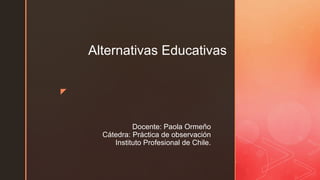 z
Docente: Paola Ormeño
Cátedra: Práctica de observación
Instituto Profesional de Chile.
Alternativas Educativas
 