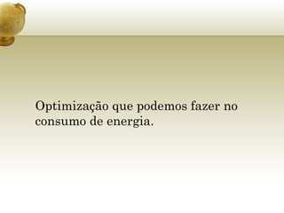 Optimização que podemos fazer no consumo de energia. 