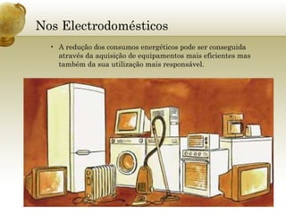 Nos Electrodomésticos A redução dos consumos energéticos pode ser conseguida através da aquisição de equipamentos mais eficientes mas também da sua utilização mais responsável. 